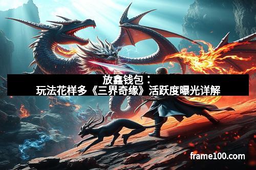 放鑫钱包：玩法花样多《三界奇缘》活跃度曝光详解