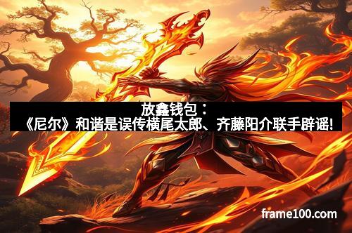 放鑫钱包：《尼尔》和谐是误传横尾太郎、齐藤阳介联手辟谣!