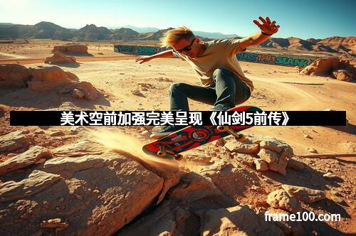 美术空前加强完美呈现《仙剑5前传》